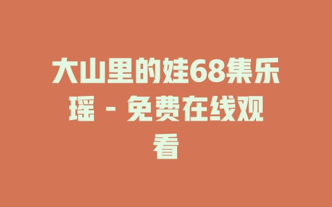 大山里的娃68集乐瑶 - 免费在线观看