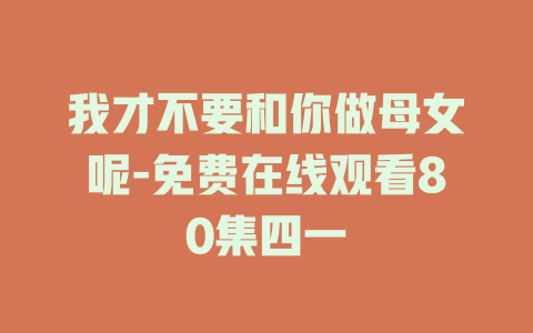我才不要和你做母女呢-免费在线观看80集四一