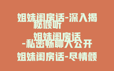 姐妹闺房话-深入揭秘倾听
姐妹闺房话-私密畅聊大公开
姐妹闺房话-尽情倾诉全知晓