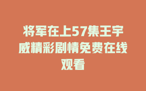 将军在上57集王宇威精彩剧情免费在线观看