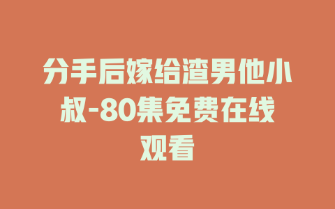 分手后嫁给渣男他小叔-80集免费在线观看