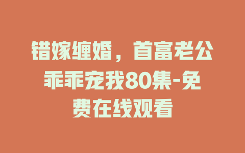 错嫁缠婚，首富老公乖乖宠我80集-免费在线观看