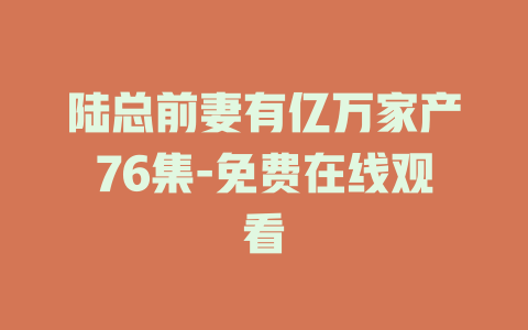 陆总前妻有亿万家产76集-免费在线观看