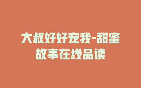 大叔好好宠我-甜蜜故事在线品读