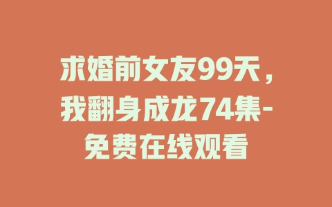 求婚前女友99天，我翻身成龙74集-免费在线观看