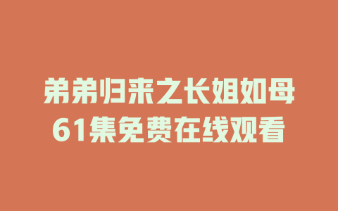 弟弟归来之长姐如母61集免费在线观看
