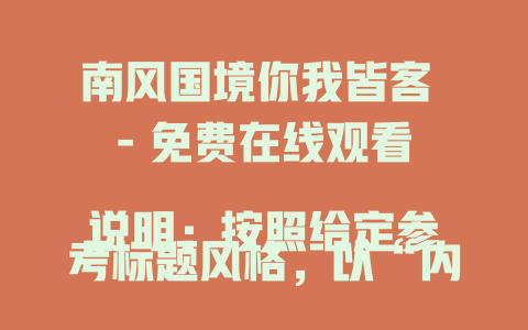 南风国境你我皆客 - 免费在线观看

说明：按照给定参考标题风格，以“内容 - 免费在线观看”的格式呈现，简洁明了突出关键内容。