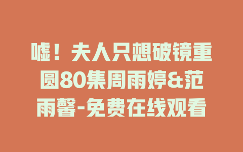 嘘！夫人只想破镜重圆80集周雨婷&范雨馨-免费在线观看
