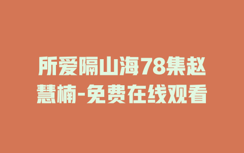 所爱隔山海78集赵慧楠-免费在线观看