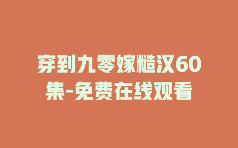 穿到九零嫁糙汉60集-免费在线观看