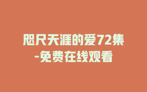 咫尺天涯的爱72集-免费在线观看