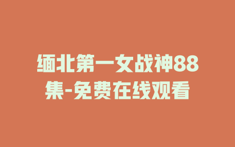 缅北第一女战神88集-免费在线观看