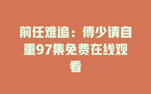 前任难追：傅少请自重97集免费在线观看