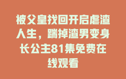 被父皇找回开启虐渣人生，踹掉渣男变身长公主81集免费在线观看