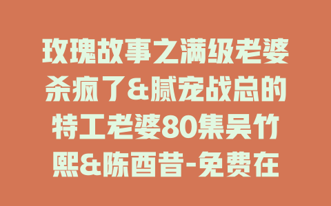 玫瑰故事之满级老婆杀疯了&腻宠战总的特工老婆80集吴竹熙&陈酉昔-免费在线观看