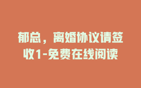 郁总，离婚协议请签收1-免费在线阅读