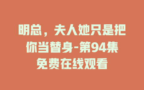 明总，夫人她只是把你当替身-第94集免费在线观看