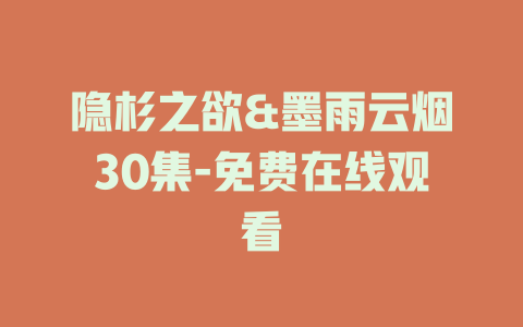 隐杉之欲&墨雨云烟30集-免费在线观看