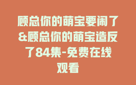 顾总你的萌宝要闹了&顾总你的萌宝造反了84集-免费在线观看