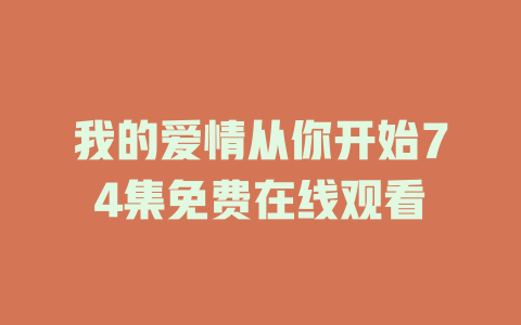 我的爱情从你开始74集免费在线观看