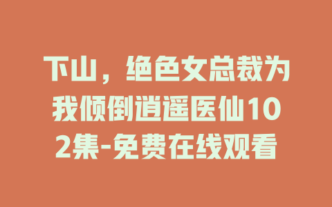 下山，绝色女总裁为我倾倒逍遥医仙102集-免费在线观看