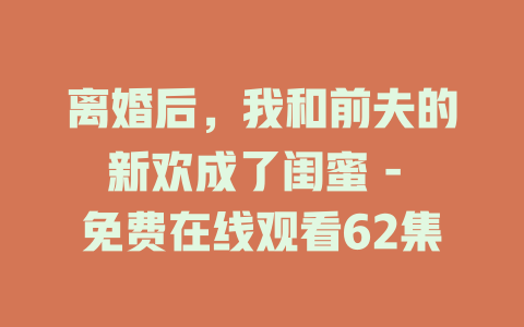离婚后，我和前夫的新欢成了闺蜜 - 免费在线观看62集