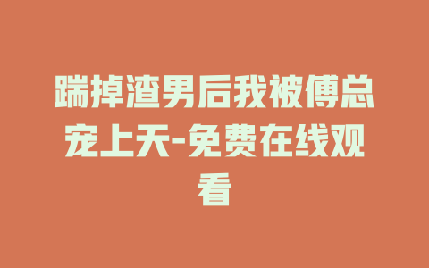 踹掉渣男后我被傅总宠上天-免费在线观看