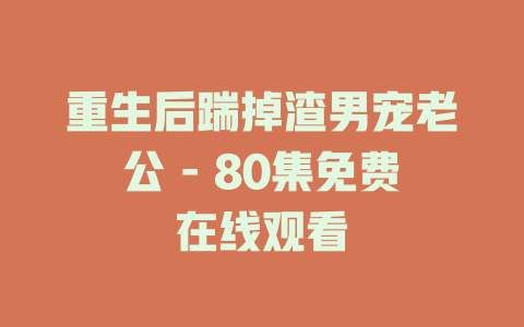 重生后踹掉渣男宠老公 - 80集免费在线观看