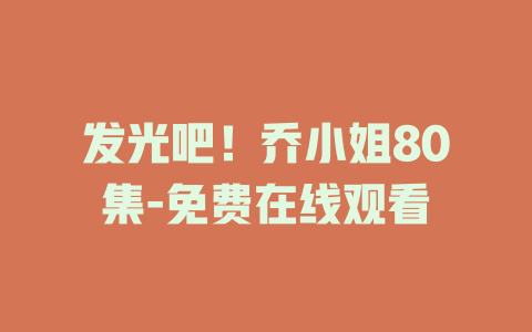 发光吧！乔小姐80集-免费在线观看