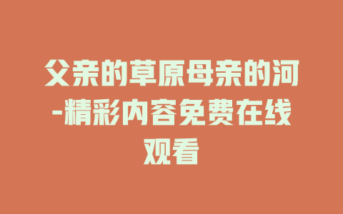 父亲的草原母亲的河-精彩内容免费在线观看