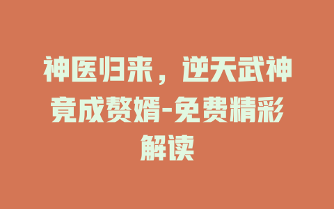 神医归来，逆天武神竟成赘婿-免费精彩解读