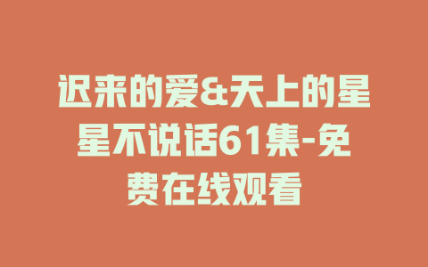 迟来的爱&天上的星星不说话61集-免费在线观看