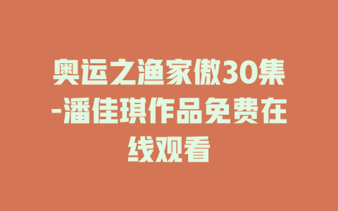 奥运之渔家傲30集-潘佳琪作品免费在线观看