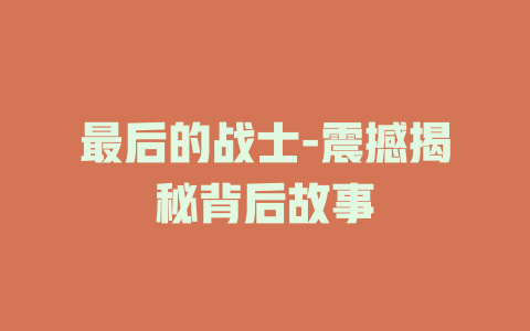 最后的战士-震撼揭秘背后故事