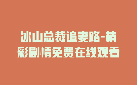 冰山总裁追妻路-精彩剧情免费在线观看