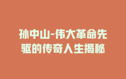 孙中山-伟大革命先驱的传奇人生揭秘