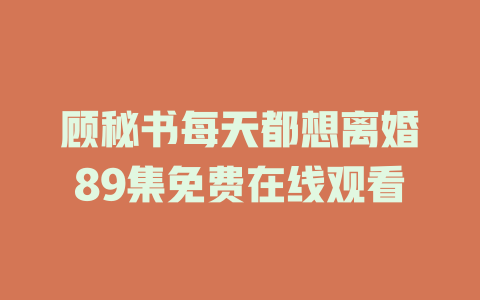 顾秘书每天都想离婚89集免费在线观看