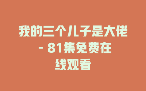 我的三个儿子是大佬 - 81集免费在线观看