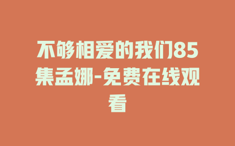 不够相爱的我们85集孟娜-免费在线观看