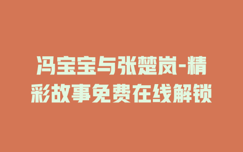 冯宝宝与张楚岚-精彩故事免费在线解锁