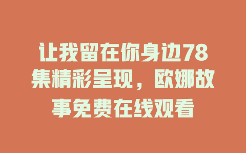 让我留在你身边78集精彩呈现，欧娜故事免费在线观看
