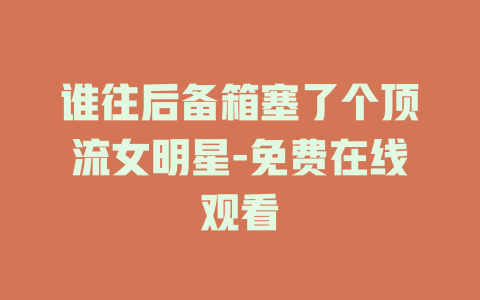 谁往后备箱塞了个顶流女明星-免费在线观看