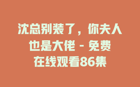 沈总别装了，你夫人也是大佬 - 免费在线观看86集