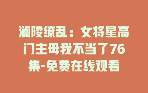 澜陵缭乱：女将星高门主母我不当了76集-免费在线观看