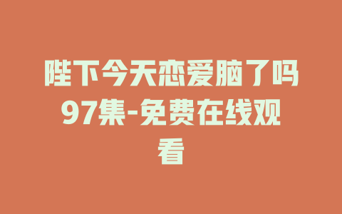 陛下今天恋爱脑了吗97集-免费在线观看