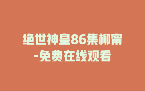 绝世神皇86集柳甯-免费在线观看