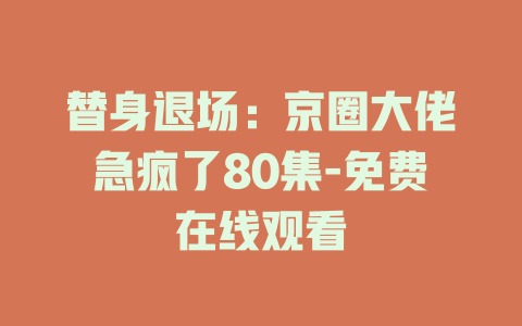 替身退场：京圈大佬急疯了80集-免费在线观看