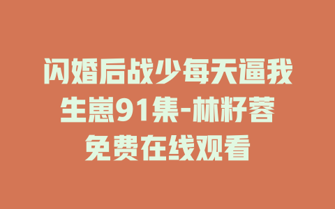 闪婚后战少每天逼我生崽91集-林籽蓉免费在线观看