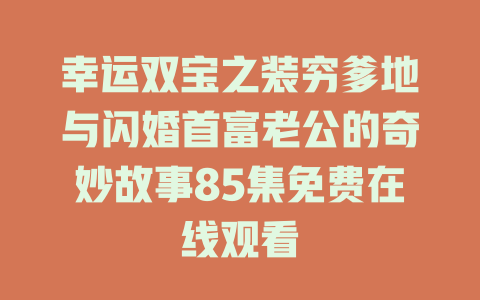 幸运双宝之装穷爹地与闪婚首富老公的奇妙故事85集免费在线观看