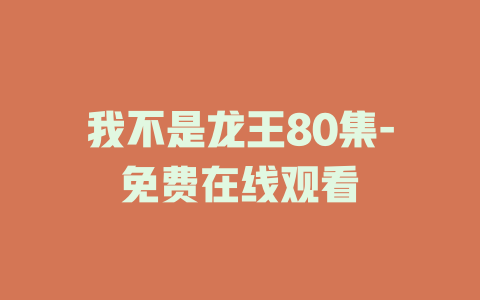 我不是龙王80集-免费在线观看